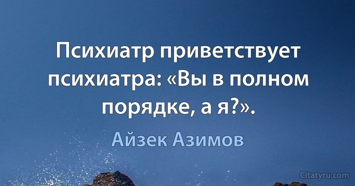 Психиатр приветствует психиатра: «Вы в полном порядке, а я?». (Айзек Азимов)