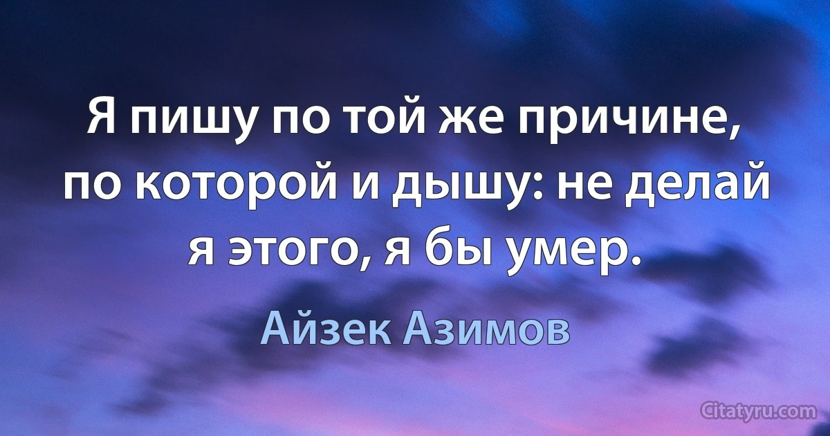 Я пишу по той же причине, по которой и дышу: не делай я этого, я бы умер. (Айзек Азимов)