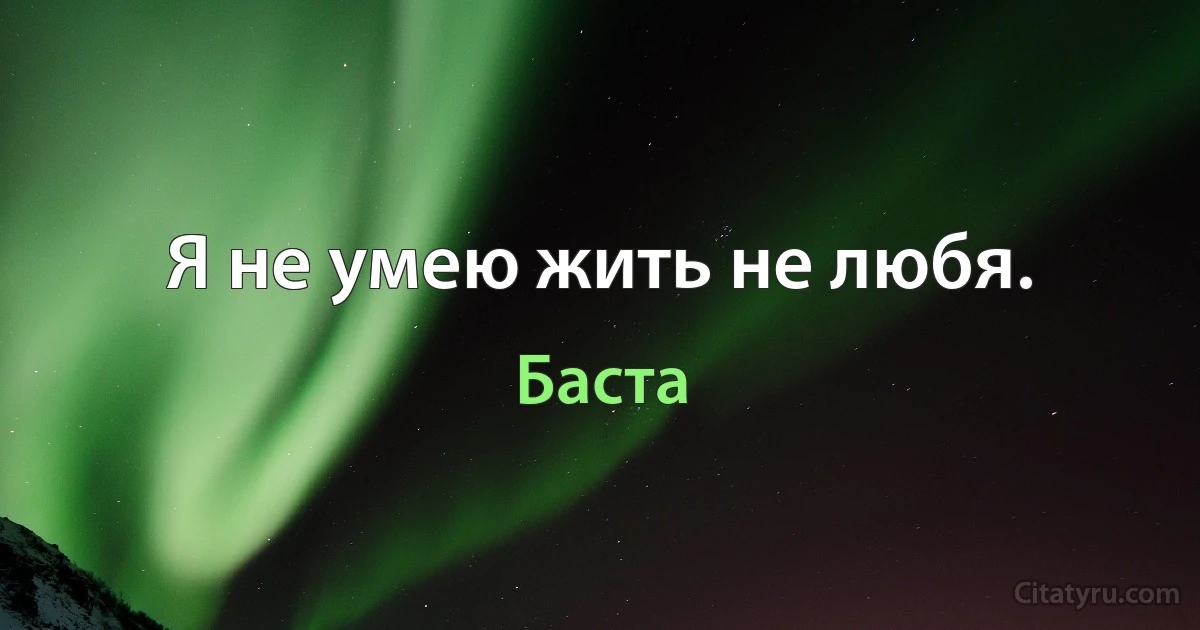 Я не умею жить не любя. (Баста)