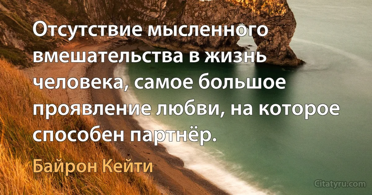 Отсутствие мысленного вмешательства в жизнь человека, самое большое проявление любви, на которое способен партнёр. (Байрон Кейти)