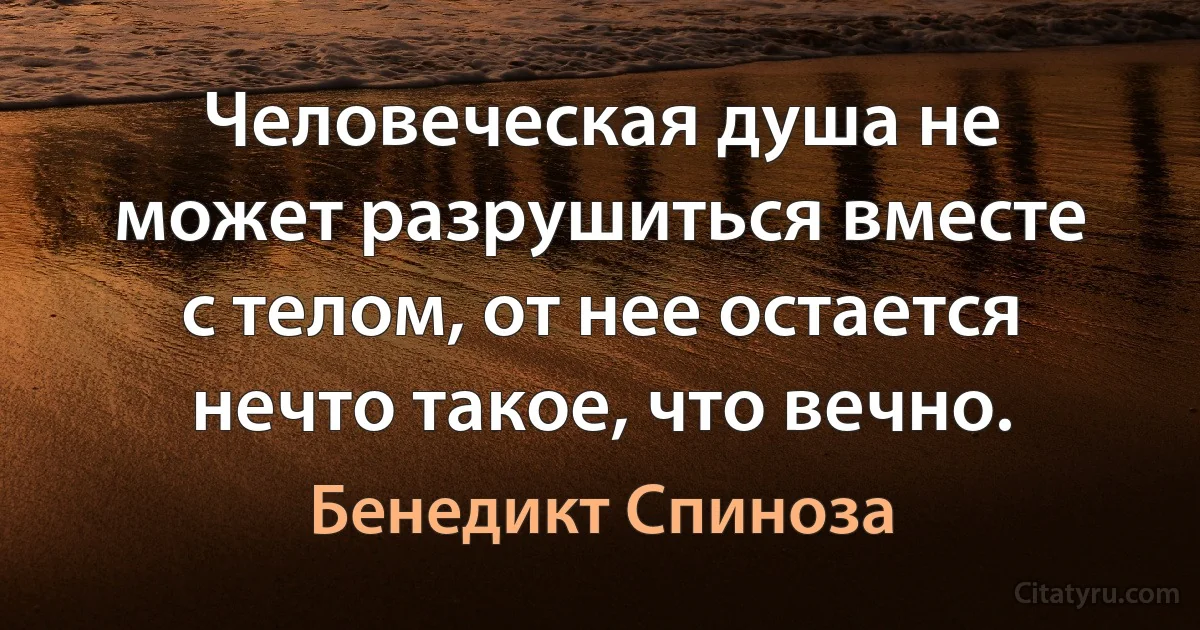 Человеческая душа не может разрушиться вместе с телом, от нее остается нечто такое, что вечно. (Бенедикт Спиноза)