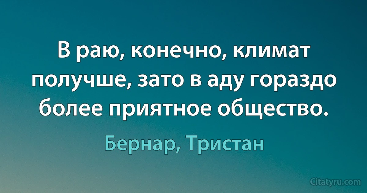 В раю, конечно, климат получше, зато в аду гораздо более приятное общество. (Бернар, Тристан)