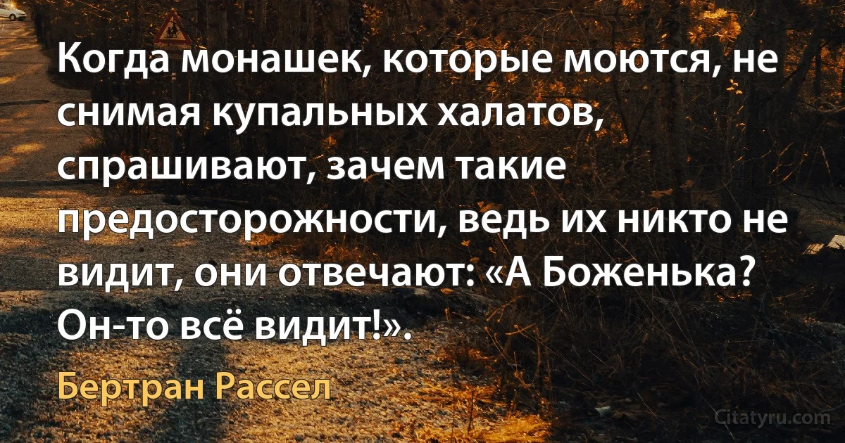 Когда монашек, которые моются, не снимая купальных халатов, спрашивают, зачем такие предосторожности, ведь их никто не видит, они отвечают: «А Боженька? Он-то всё видит!». (Бертран Рассел)