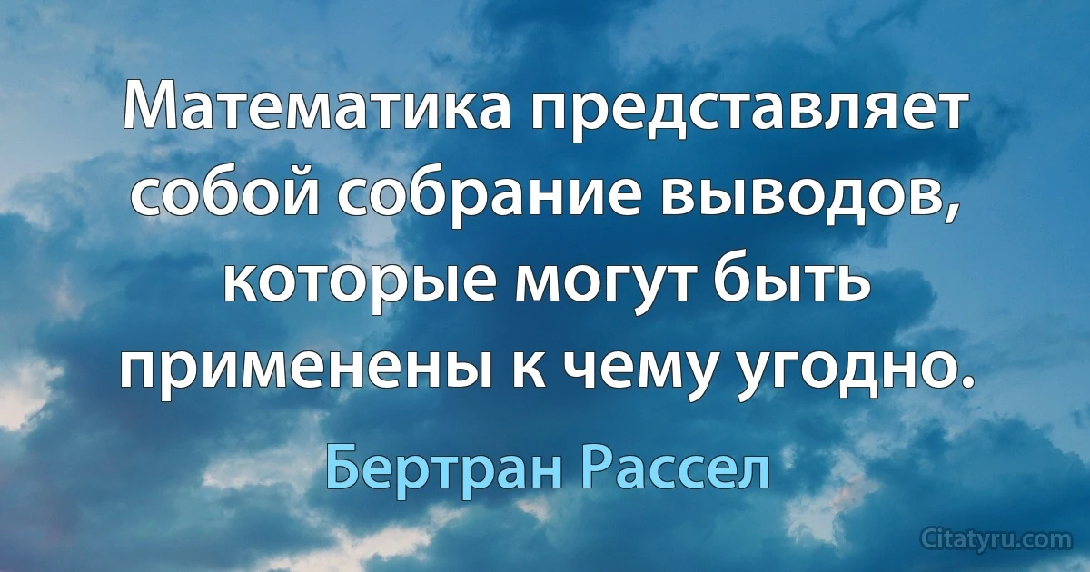 Математика представляет собой собрание выводов, которые могут быть применены к чему угодно. (Бертран Рассел)