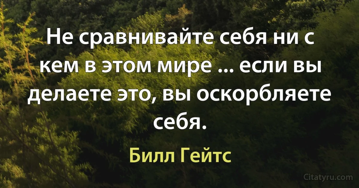 Не сравнивайте себя ни с кем в этом мире ... если вы делаете это, вы оскорбляете себя. (Билл Гейтс)