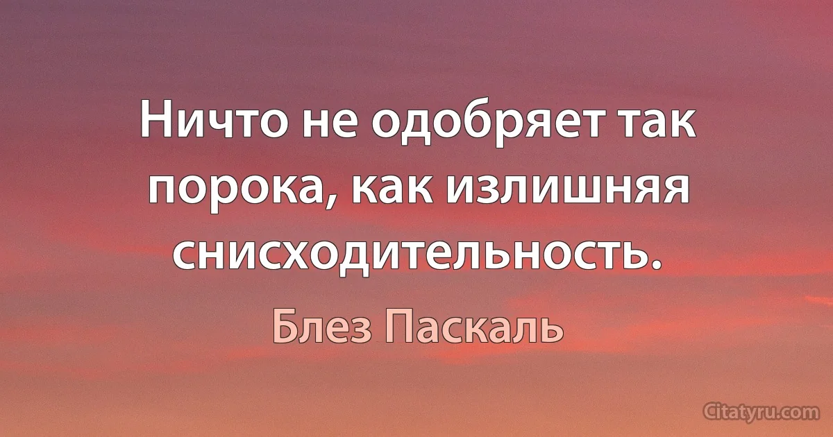 Ничто не одобряет так порока, как излишняя снисходительность. (Блез Паскаль)