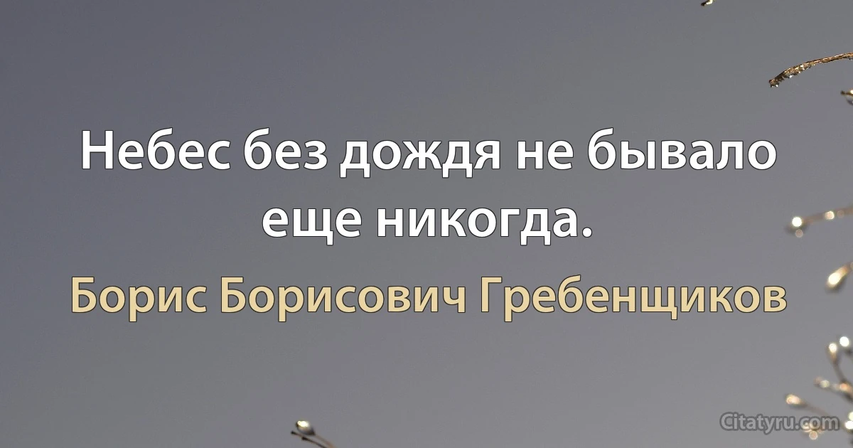 Небес без дождя не бывало еще никогда. (Борис Борисович Гребенщиков)