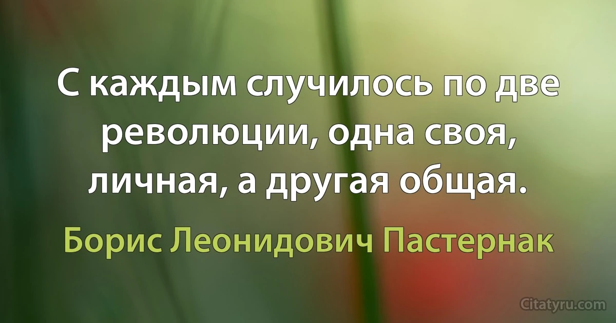 С каждым случилось по две революции, одна своя, личная, а другая общая. (Борис Леонидович Пастернак)