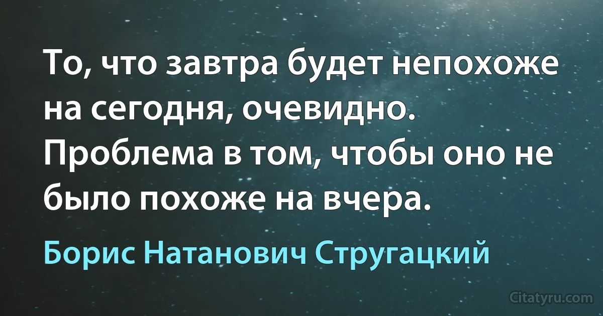 То, что завтра будет непохоже на сегодня, очевидно. Проблема в том, чтобы оно не было похоже на вчера. (Борис Натанович Стругацкий)