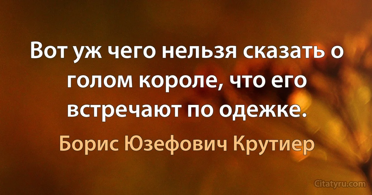 Вот уж чего нельзя сказать о голом короле, что его встречают по одежке. (Борис Юзефович Крутиер)