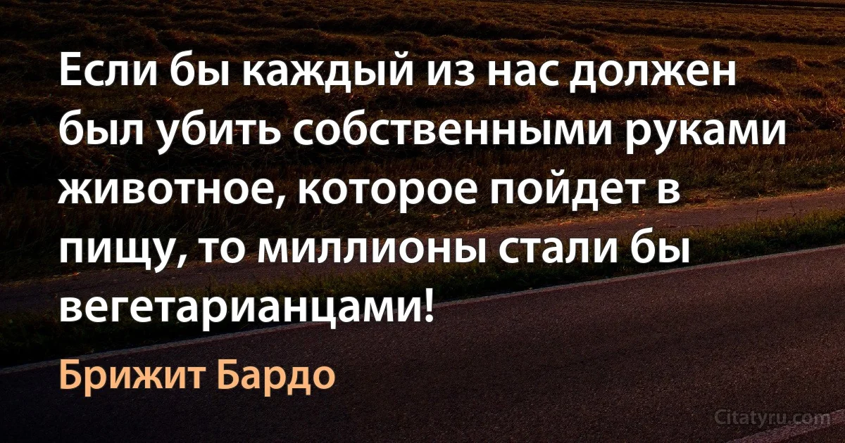 Если бы каждый из нас должен был убить собственными руками животное, которое пойдет в пищу, то миллионы стали бы вегетарианцами! (Брижит Бардо)