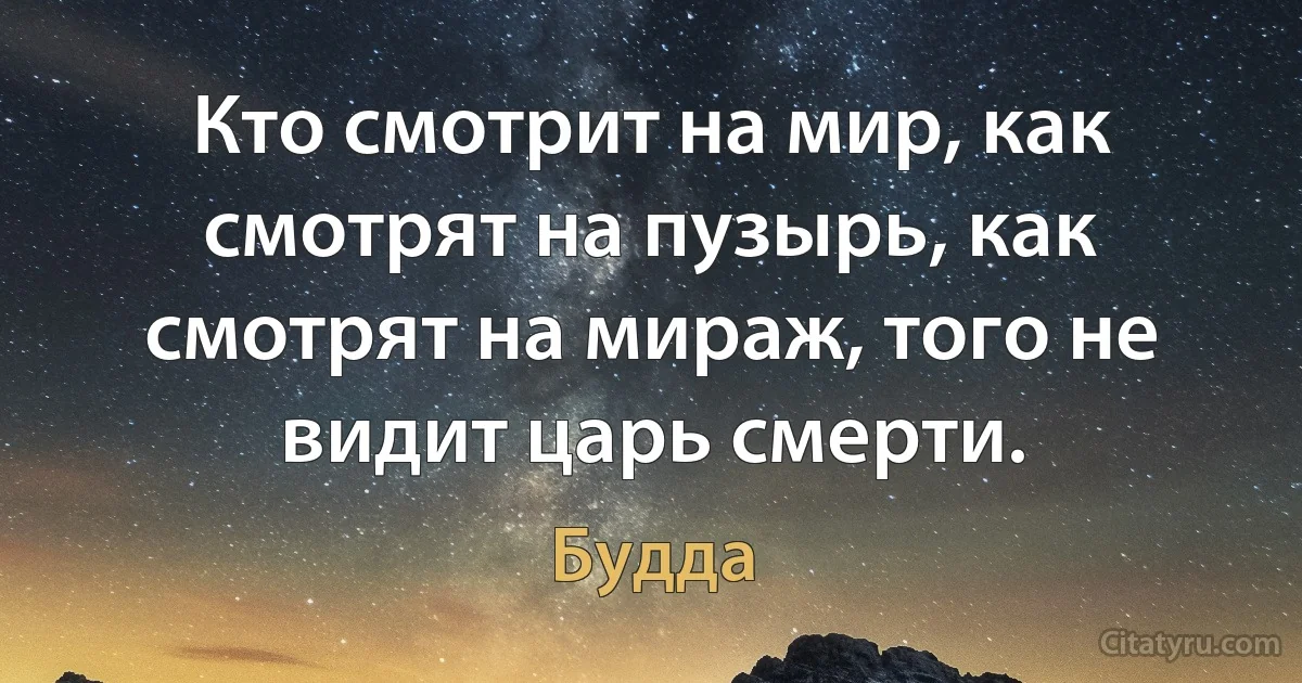 Кто смотрит на мир, как смотрят на пузырь, как смотрят на мираж, того не видит царь смерти. (Будда)