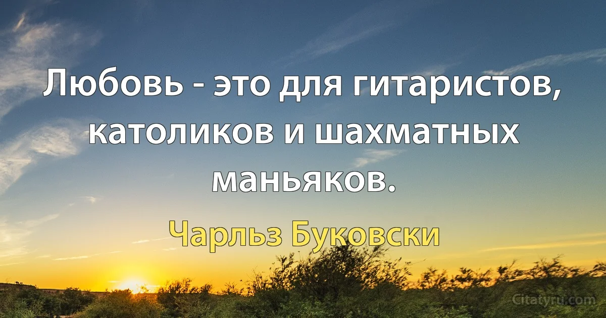 Любовь - это для гитаристов, католиков и шахматных маньяков. (Чарльз Буковски)