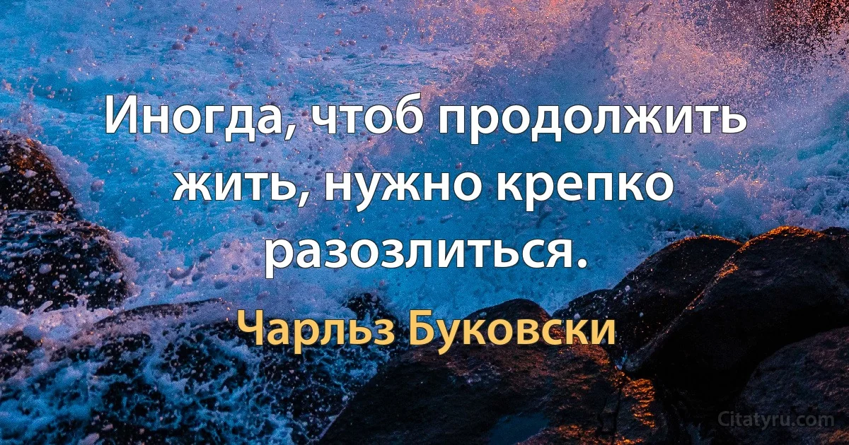 Иногда, чтоб продолжить жить, нужно крепко разозлиться. (Чарльз Буковски)