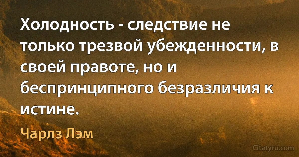 Холодность - следствие не только трезвой убежденности, в своей правоте, но и беспринципного безразличия к истине. (Чарлз Лэм)