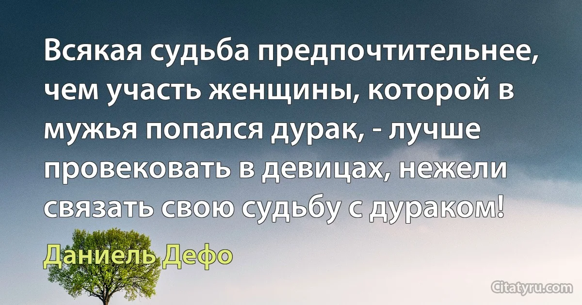 Всякая судьба предпочтительнее, чем участь женщины, которой в мужья попался дурак, - лучше провековать в девицах, нежели связать свою судьбу с дураком! (Даниель Дефо)