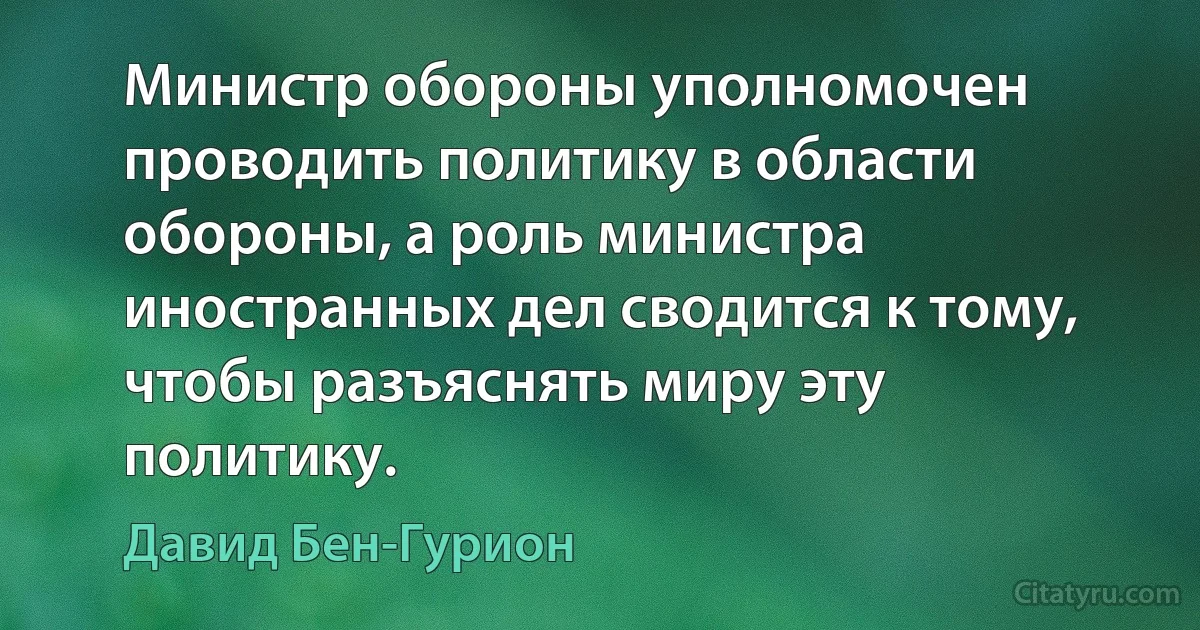 Министр обороны уполномочен проводить политику в области обороны, а роль министра иностранных дел сводится к тому, чтобы разъяснять миру эту политику. (Давид Бен-Гурион)