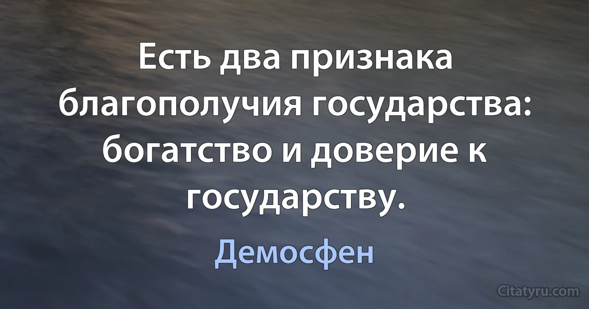 Есть два признака благополучия государства: богатство и доверие к государству. (Демосфен)