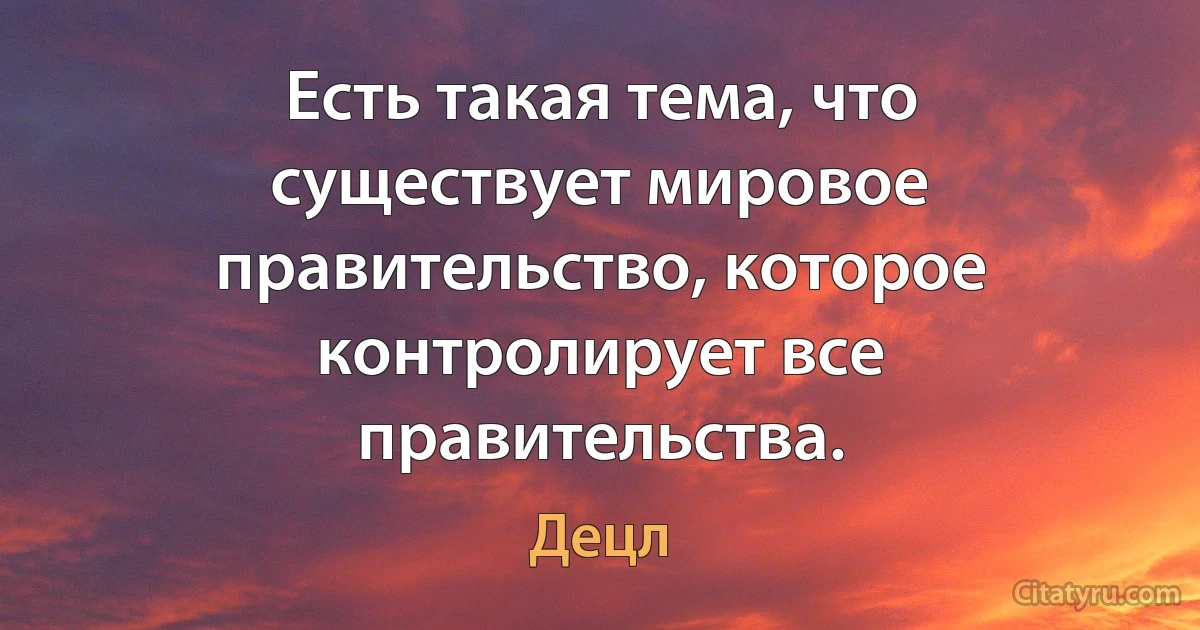 Есть такая тема, что существует мировое правительство, которое контролирует все правительства. (Децл)