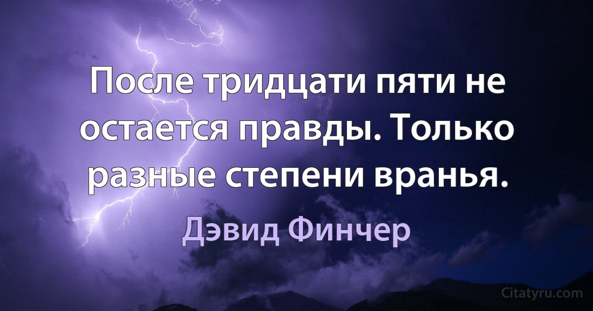 После тридцати пяти не остается правды. Только разные степени вранья. (Дэвид Финчер)