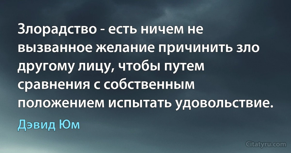 Злорадство - есть ничем не вызванное желание причинить зло другому лицу, чтобы путем сравнения с собственным положением испытать удовольствие. (Дэвид Юм)