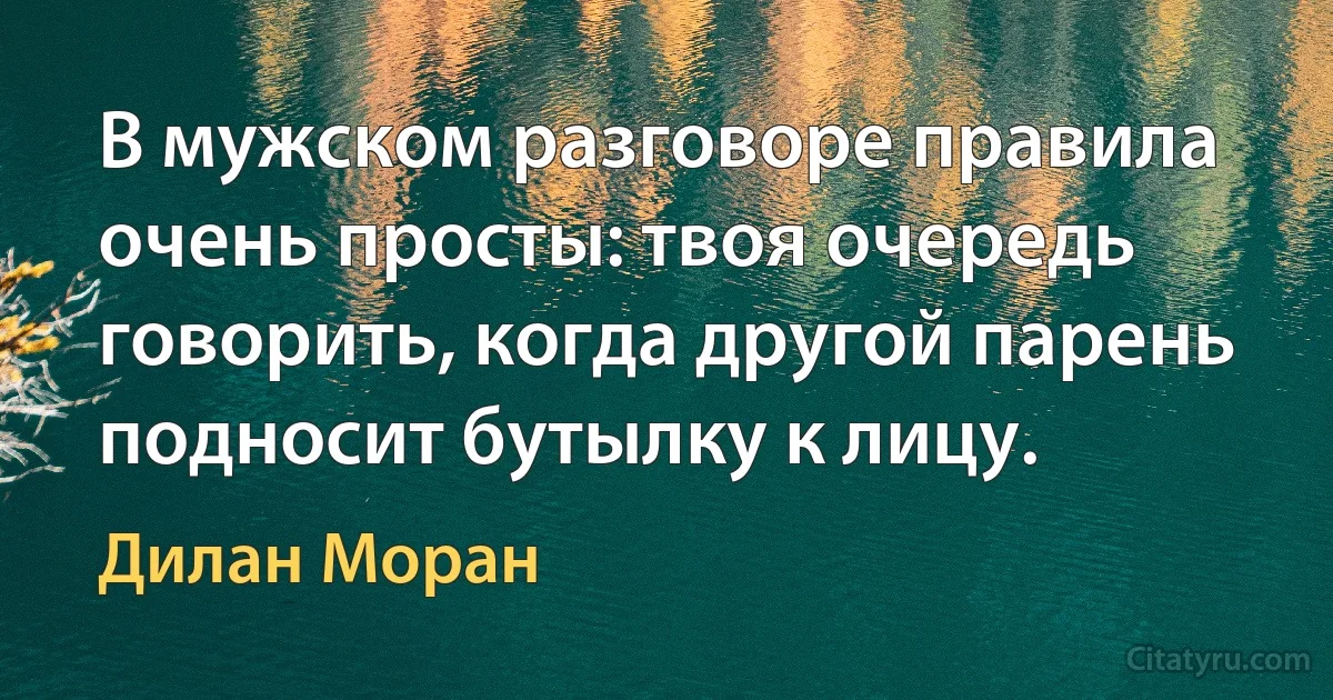 В мужском разговоре правила очень просты: твоя очередь говорить, когда другой парень подносит бутылку к лицу. (Дилан Моран)