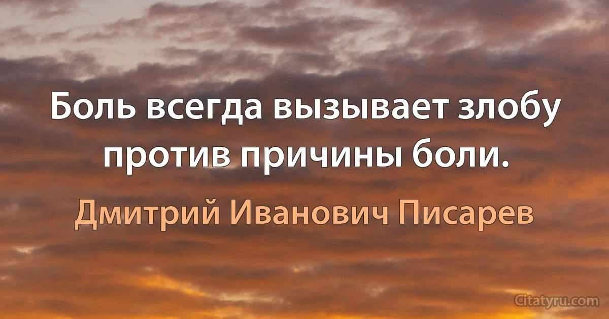 Боль всегда вызывает злобу против причины боли. (Дмитрий Иванович Писарев)