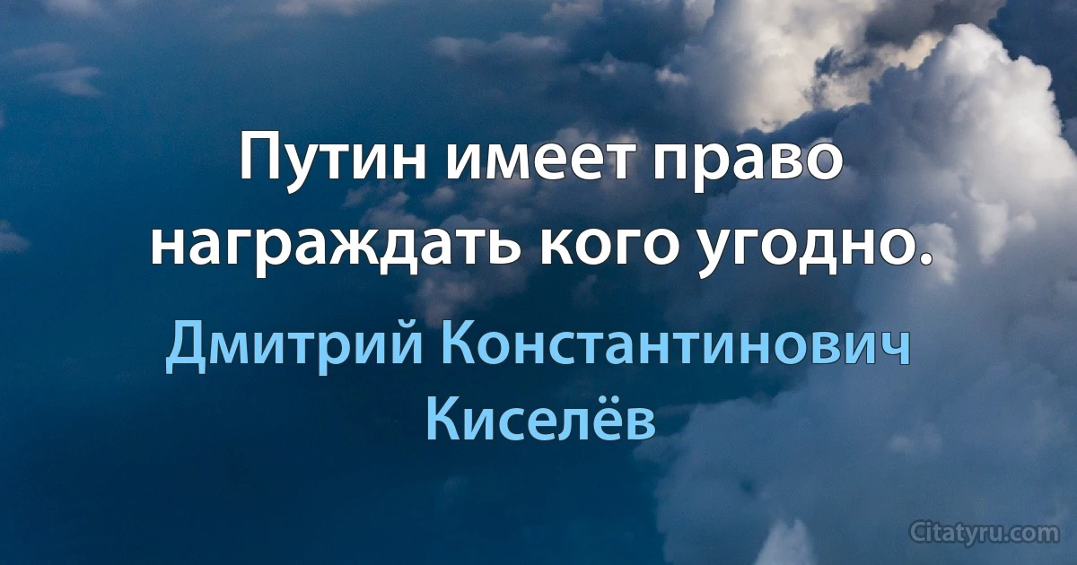 Путин имеет право награждать кого угодно. (Дмитрий Константинович Киселёв)