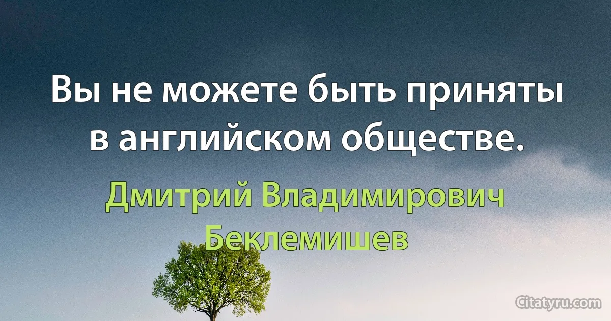 Вы не можете быть приняты в английском обществе. (Дмитрий Владимирович Беклемишев)