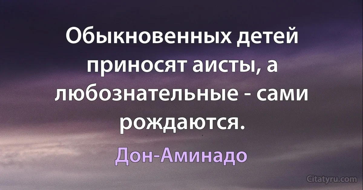 Обыкновенных детей приносят аисты, а любознательные - сами рождаются. (Дон-Аминадо)