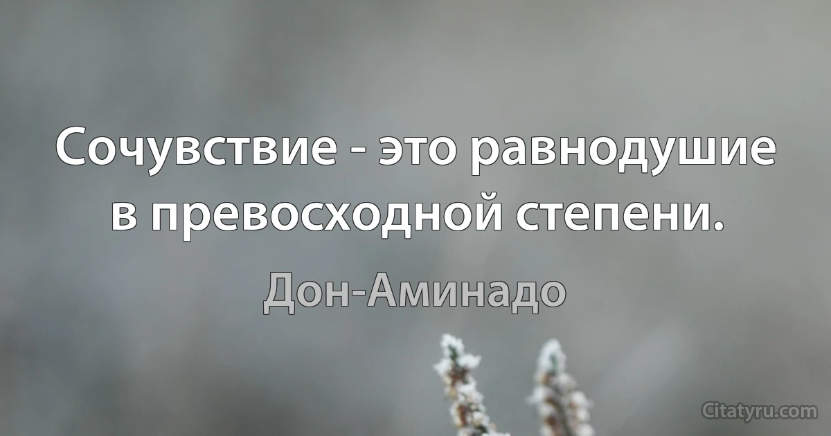 Сочувствие - это равнодушие в превосходной степени. (Дон-Аминадо)