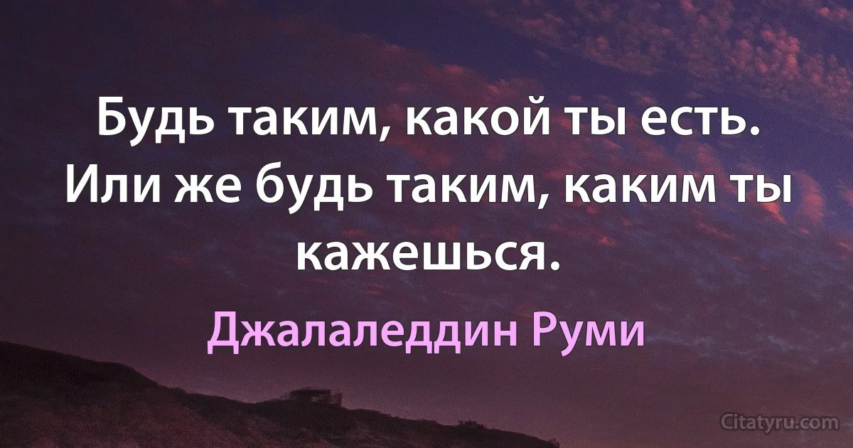 Будь таким, какой ты есть. Или же будь таким, каким ты кажешься. (Джалаледдин Руми)