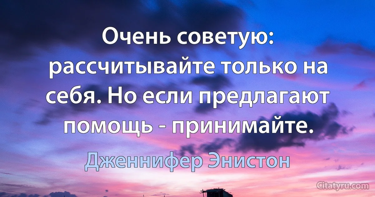 Очень советую: рассчитывайте только на себя. Но если предлагают помощь - принимайте. (Дженнифер Энистон)