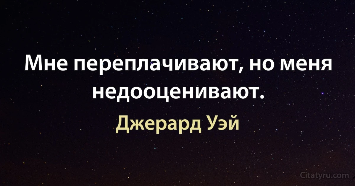 Мне переплачивают, но меня недооценивают. (Джерард Уэй)