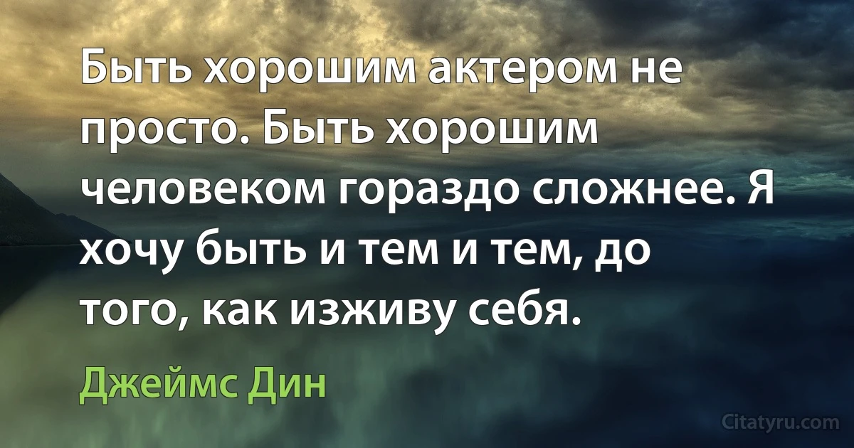 Быть хорошим актером не просто. Быть хорошим человеком гораздо сложнее. Я хочу быть и тем и тем, до того, как изживу себя. (Джеймс Дин)