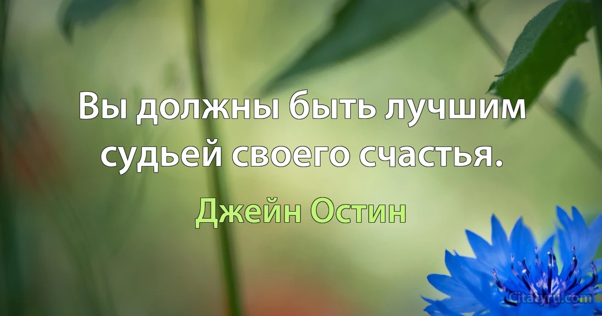 Вы должны быть лучшим судьей своего счастья. (Джейн Остин)