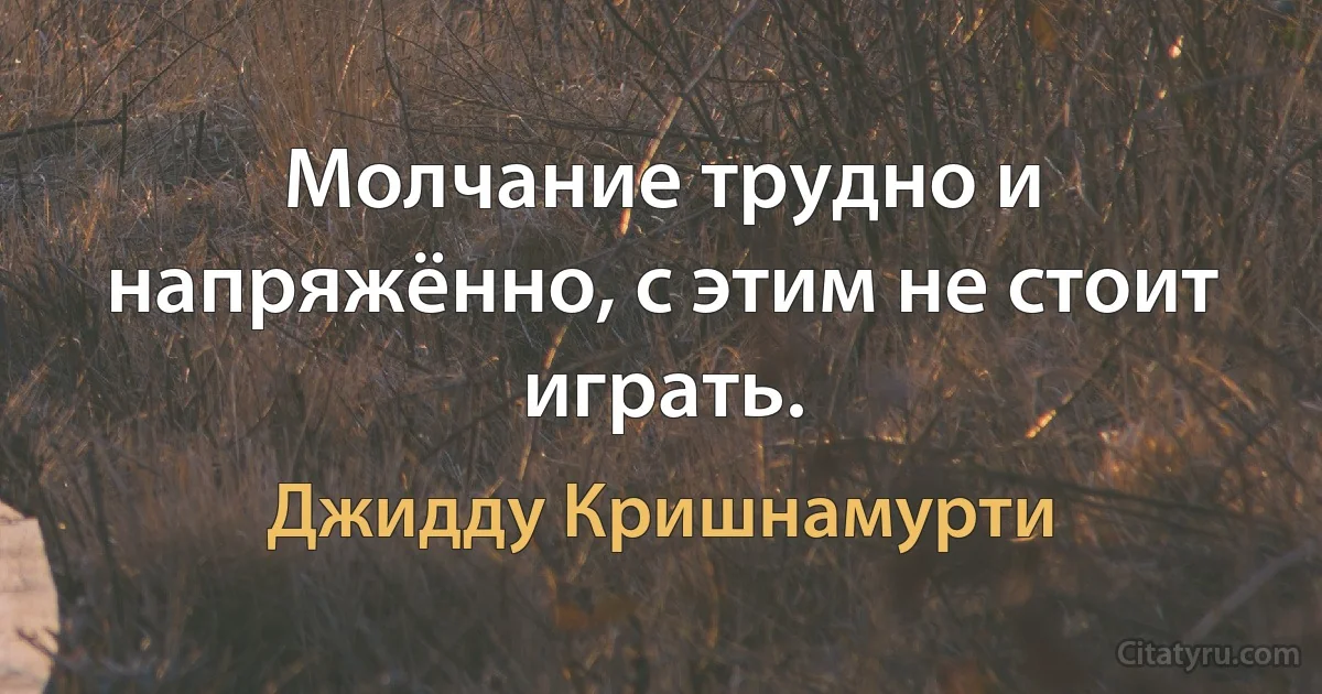 Молчание трудно и напряжённо, с этим не стоит играть. (Джидду Кришнамурти)