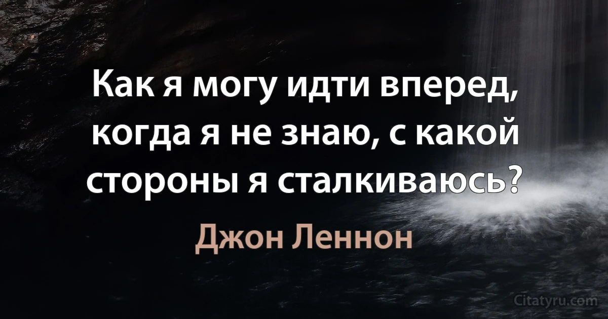 Как я могу идти вперед, когда я не знаю, с какой стороны я сталкиваюсь? (Джон Леннон)