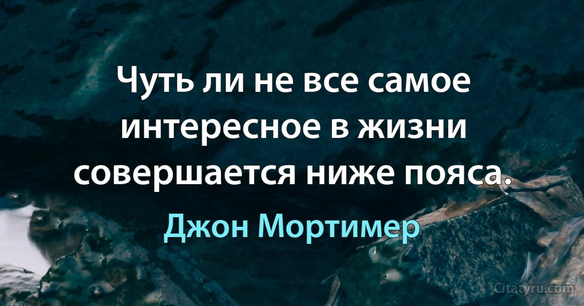 Чуть ли не все самое интересное в жизни совершается ниже пояса. (Джон Мортимер)