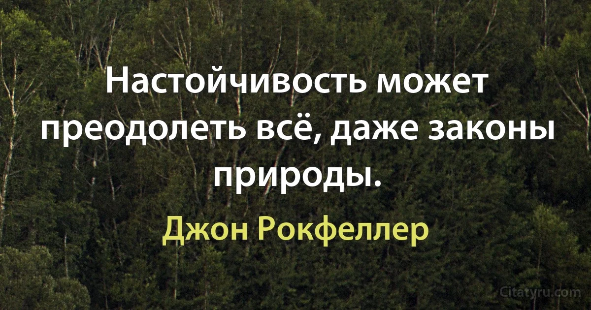 Настойчивость может преодолеть всё, даже законы природы. (Джон Рокфеллер)