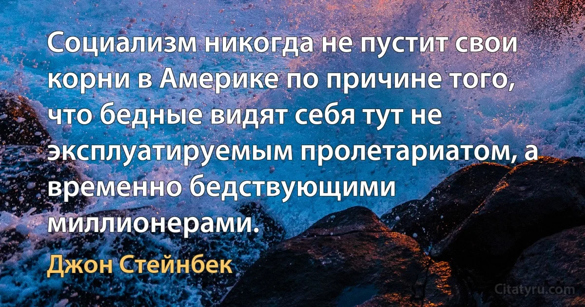 Социализм никогда не пустит свои корни в Америке по причине того, что бедные видят себя тут не эксплуатируемым пролетариатом, а временно бедствующими миллионерами. (Джон Стейнбек)