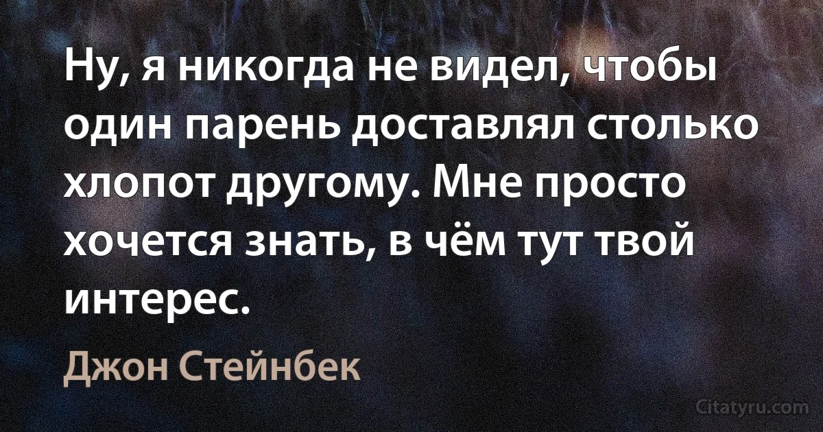 Ну, я никогда не видел, чтобы один парень доставлял столько хлопот другому. Мне просто хочется знать, в чём тут твой интерес. (Джон Стейнбек)