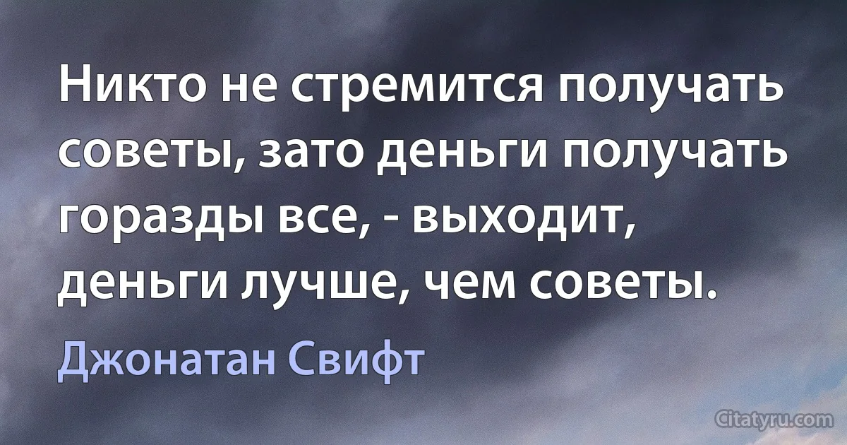 Никто не стремится получать советы, зато деньги получать горазды все, - выходит, деньги лучше, чем советы. (Джонатан Свифт)