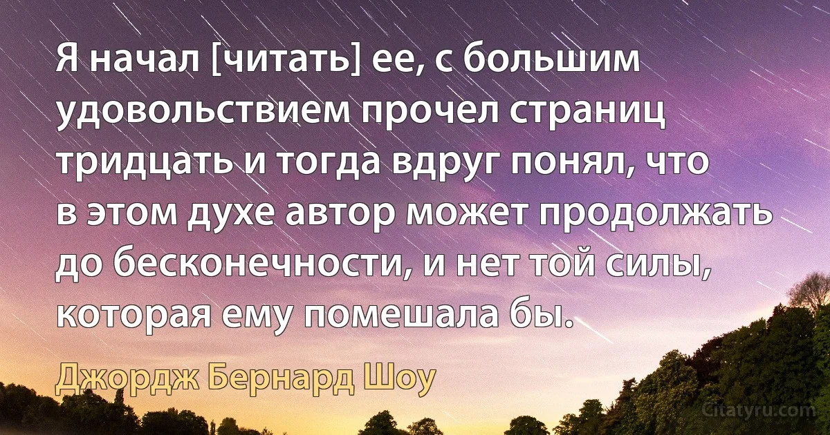 Я начал [читать] ее, с большим удовольствием прочел страниц тридцать и тогда вдруг понял, что в этом духе автор может продолжать до бесконечности, и нет той силы, которая ему помешала бы. (Джордж Бернард Шоу)