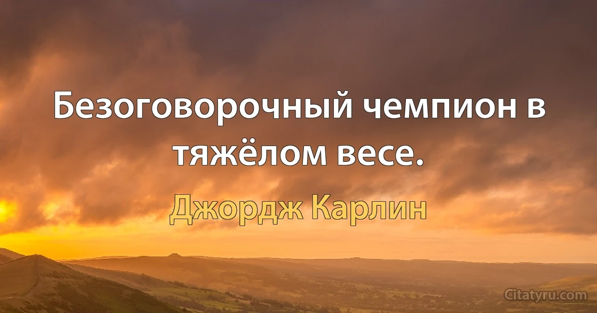 Безоговорочный чемпион в тяжёлом весе. (Джордж Карлин)