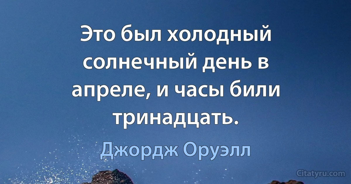 Это был холодный солнечный день в апреле, и часы били тринадцать. (Джордж Оруэлл)