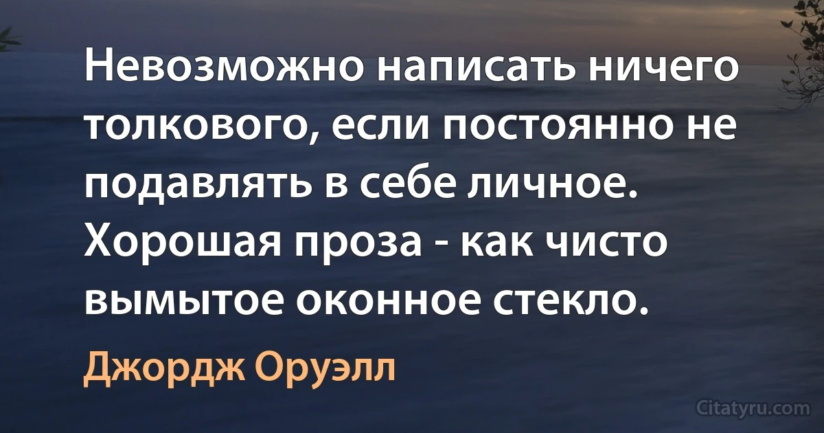 Невозможно написать ничего толкового, если постоянно не подавлять в себе личное. Хорошая проза - как чисто вымытое оконное стекло. (Джордж Оруэлл)