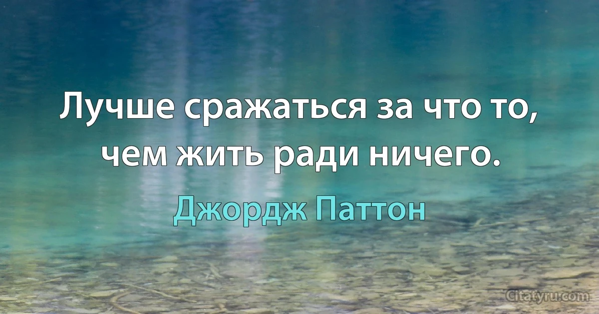 Лучше сражаться за что то, чем жить ради ничего. (Джордж Паттон)