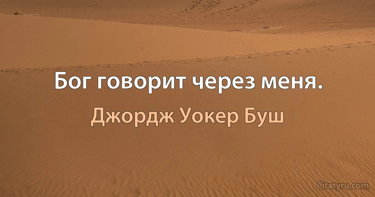 Бог говорит через меня. (Джордж Уокер Буш)