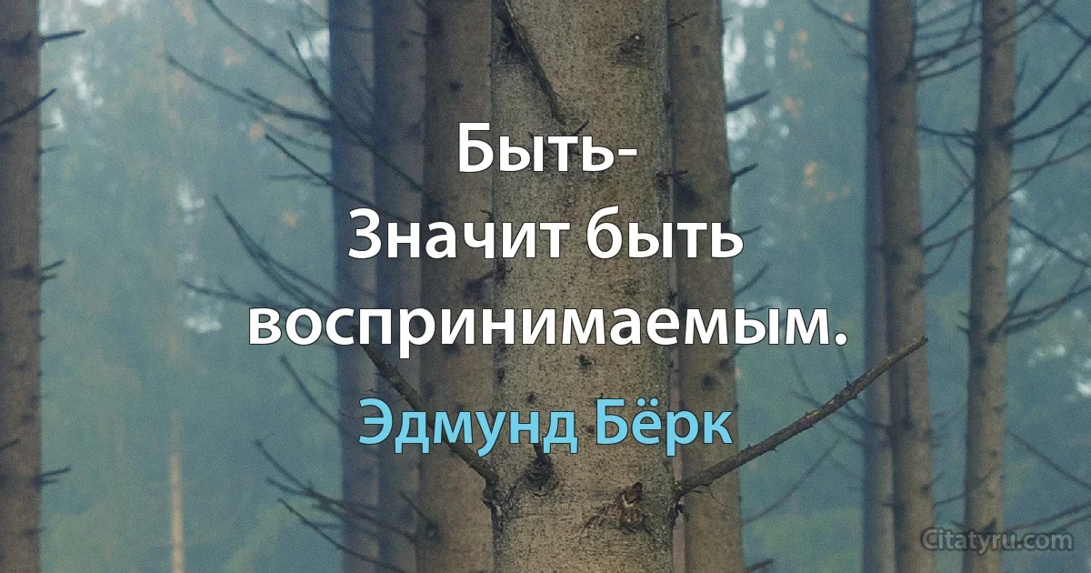 Быть-
Значит быть воспринимаемым. (Эдмунд Бёрк)